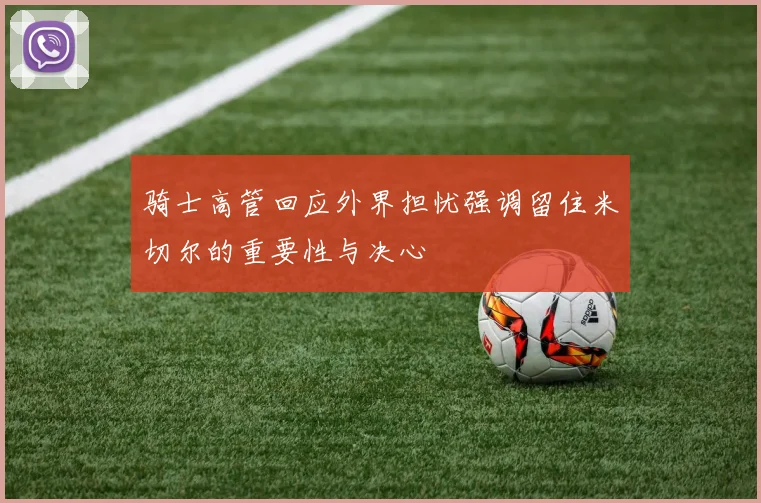 骑士高管回应外界担忧强调留住米切尔的重要性与决心