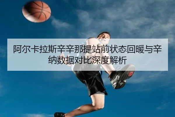 阿尔卡拉斯辛辛那提站前状态回暖与辛纳数据对比深度解析