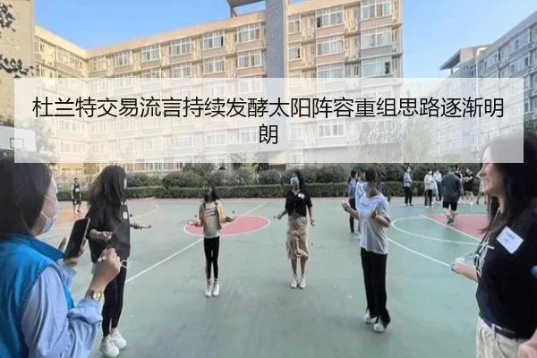 杜兰特交易流言持续发酵太阳阵容重组思路逐渐明朗