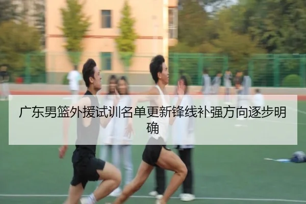 广东男篮外援试训名单更新锋线补强方向逐步明确