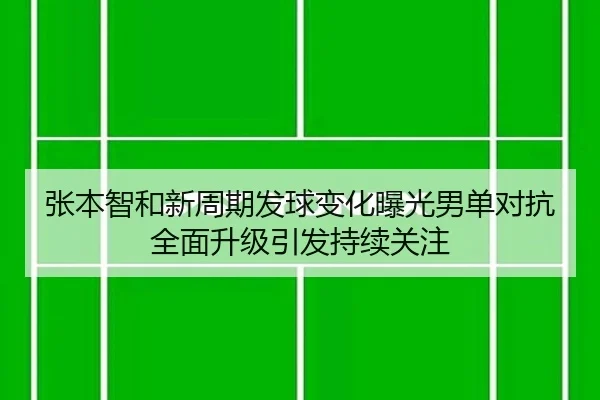 张本智和新周期发球变化曝光男单对抗全面升级引发持续关注