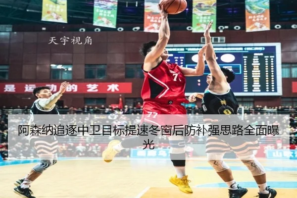 阿森纳追逐中卫目标提速冬窗后防补强思路全面曝光